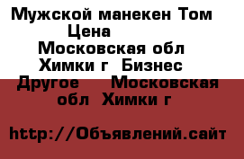 Мужской манекен Том. › Цена ­ 6 000 - Московская обл., Химки г. Бизнес » Другое   . Московская обл.,Химки г.